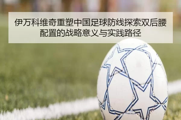 伊万科维奇重塑中国足球防线探索双后腰配置的战略意义与实践路径